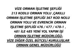 VİZE ORMAN İŞLETME ŞEFLİĞİ 213 KODLU ORMAN YOLU ,ÇAKILLI ORMAN İŞLETME ŞEFLİĞİ 367 KOD NOLU ORMAN YOLU VE EVRENCİK ORMAN İŞLETME ŞEFLİĞİ 476 / 477 / 478-1 , 481 İLE 485 YENİ YOL YAPIM İŞİORMAN İŞLETME MÜDÜRLÜĞÜ-VİZE DİĞER ÖZEL BÜTÇELİ KURULUŞLAR ORMAN GENEL MÜDÜRLÜĞÜ