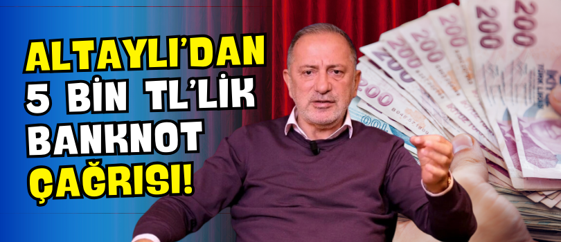 Altaylı’dan 5 Bin TL’lik Banknot Çağrısı!