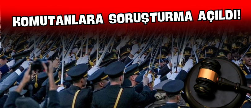 Komutanlara Soruşturma Açıldı!