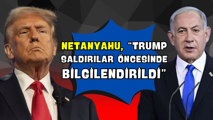 Netanyahu, “Trump Saldırılar Öncesinde Bilgilendirildi”