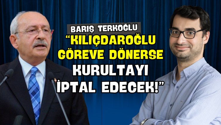 Barış Terkoğlu “Kılıçdaroğlu Göreve Dönerse Kurultayı İptal Edecek!”