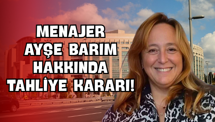 Menajer Ayşe Barım Hakkında Tahliye Kararı!