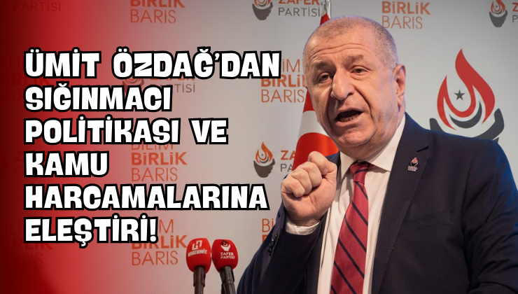 Ümit Özdağ’dan Sığınmacı Politikası ve Kamu Harcamalarına Eleştiri!