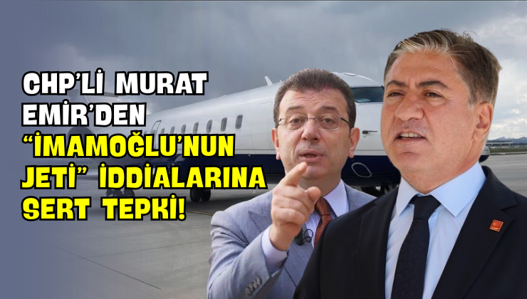 CHP’li Murat Emir’den “İmamoğlu’nun Jeti” İddialarına Sert Tepki!