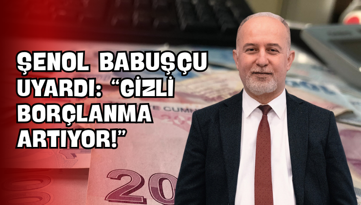 Şenol Babuşçu Uyardı: “Gizli Borçlanma Artıyor!”