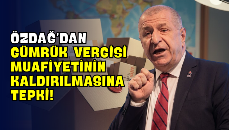 Özdağ’dan Gümrük Vergisi Muafiyetinin Kaldırılmasına Tepki!
