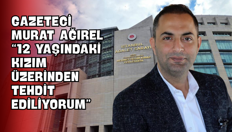 Gazeteci Murat Ağırel “12 Yaşındaki Kızım Üzerinden Tehdit Ediliyorum”
