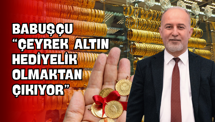 Babuşçu “Çeyrek Altın Hediyelik Olmaktan Çıkıyor”