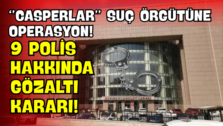 “Casperlar” Suç Örgütüne Operasyon! 9 Polis Hakkında Gözaltı Kararı!