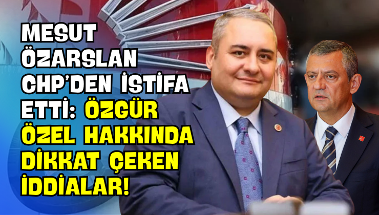 Mesut Özarslan CHP’den İstifa Etti: Özgür Özel Hakkında Dikkat Çeken İddialar!