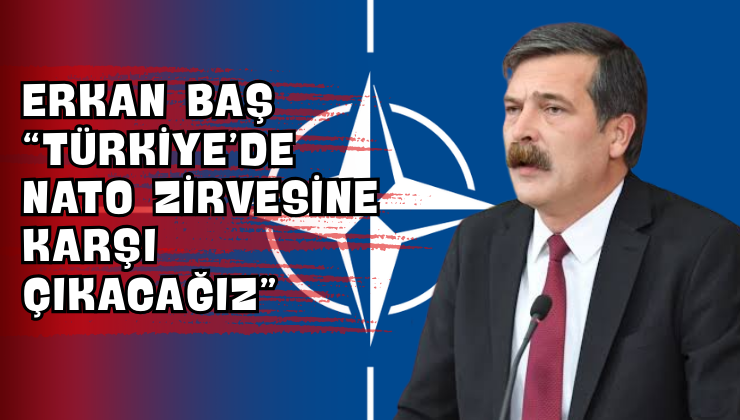 Erkan Baş “Türkiye’de NATO Zirvesine Karşı Çıkacağız”