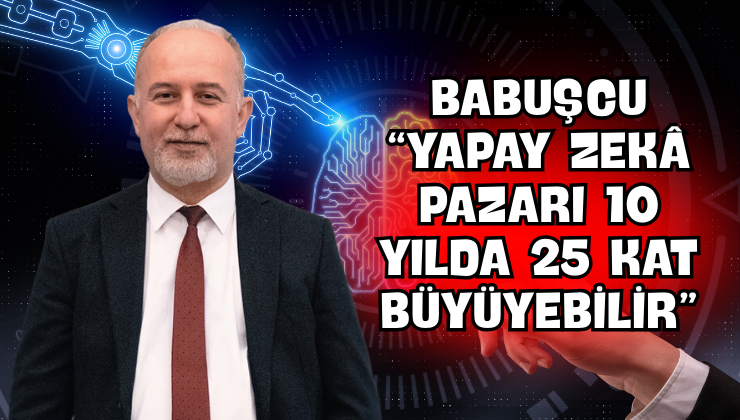 Babuşcu “Yapay Zekâ Pazarı 10 Yılda 25 Kat Büyüyebilir”