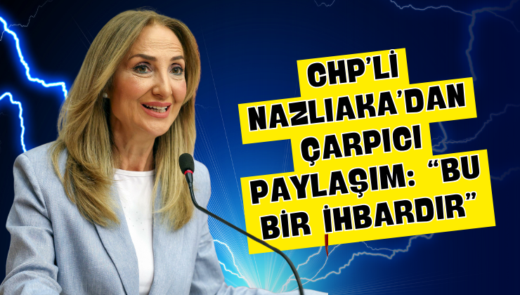 CHP’li Nazlıaka’dan Çarpıcı Paylaşım: “Bu Bir İhbardır”