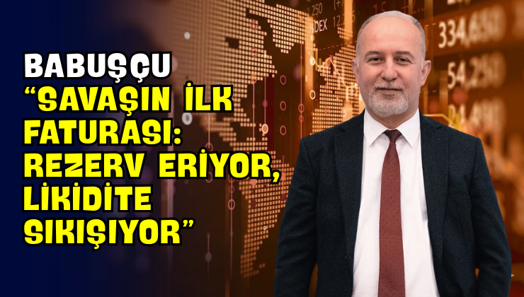 Babuşçu “Savaşın İlk Faturası: Rezerv Eriyor, Likidite Sıkışıyor”