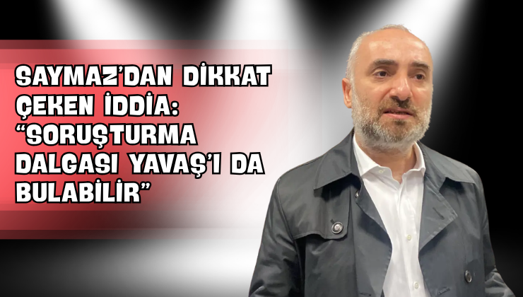 Saymaz’dan Dikkat Çeken İddia: “Soruşturma Dalgası Yavaş’ı da Bulabilir”