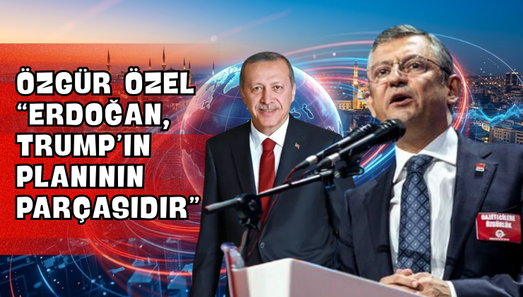Özgür Özel “Erdoğan, Trump’ın Planının Parçasıdır”