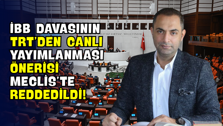 İBB Davasının TRT’den Canlı Yayımlanması Önerisi Meclis’te Reddedildi!