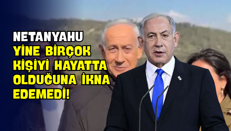 Netanyahu Yine Birçok Kişiyi Hayatta Olduğuna İkna Edemedi!