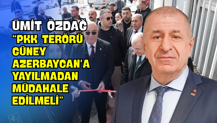 Ümit Özdağ “PKK Terörü Güney Azerbaycan’a Yayılmadan Müdahale Edilmeli”