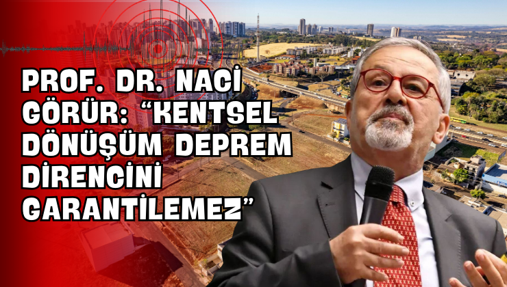 Prof. Dr. Naci Görür: “Kentsel Dönüşüm Deprem Direncini Garantilemez”