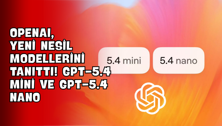 OpenAI, Yeni Nesil Modellerini Tanıttı! GPT-5.4 Mini ve GPT-5.4 Nano