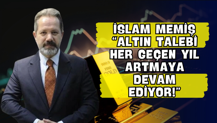 İslam Memiş “Altın Talebi Her Geçen Yıl Artmaya Devam Ediyor!”