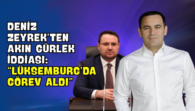 Deniz Zeyrek’ten Akın Gürlek İddiası: “Lüksemburg’da Görev Aldı”