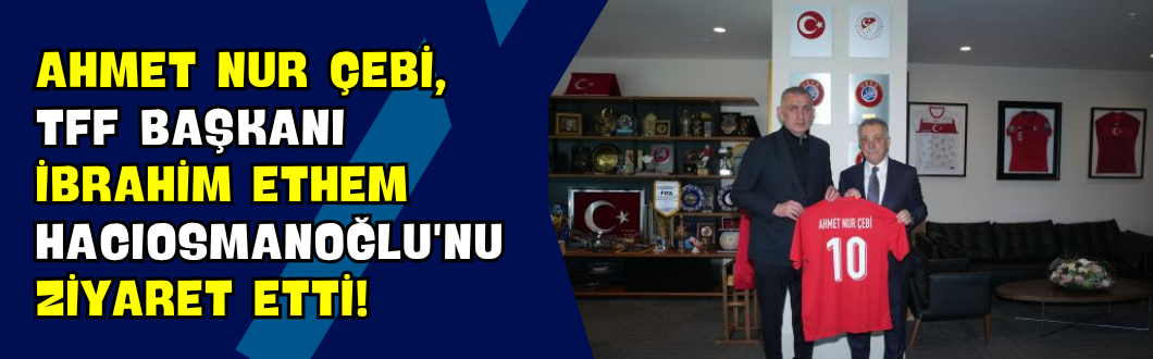 Ahmet Nur Çebi, TFF Başkanı İbrahim Ethem Hacıosmanoğlu’nu Ziyaret Etti!