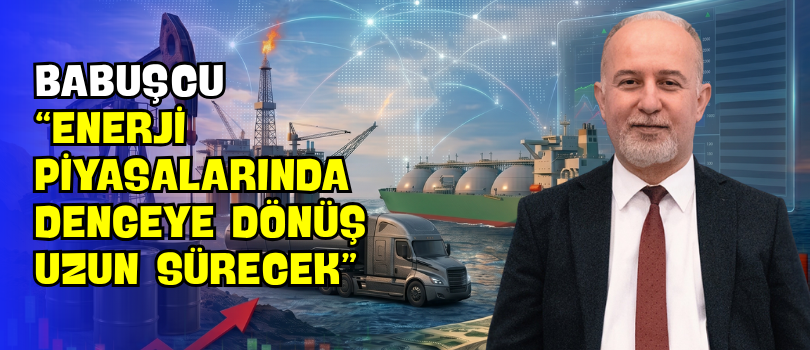 Babuşcu “Enerji Piyasalarında Dengeye Dönüş Uzun Sürecek”