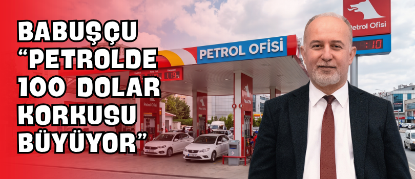 Babuşçu “Petrolde 100 Dolar Korkusu Büyüyor”
