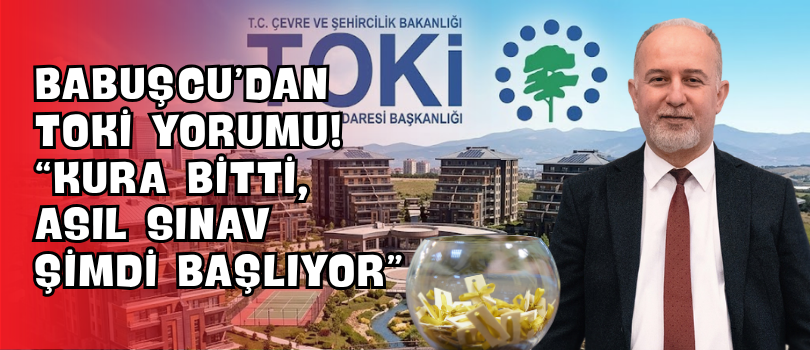 Babuşcu’dan TOKİ Yorumu! “Kura Bitti, Asıl Sınav Şimdi Başlıyor”