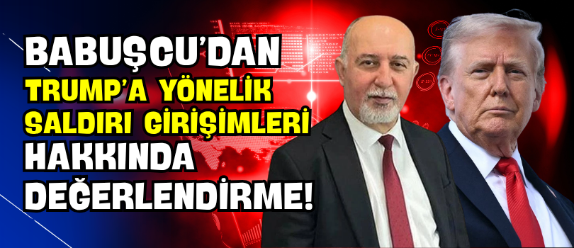 Babuşcu’dan Trump’a Yönelik Saldırı Girişimleri Hakkında Değerlendirme!