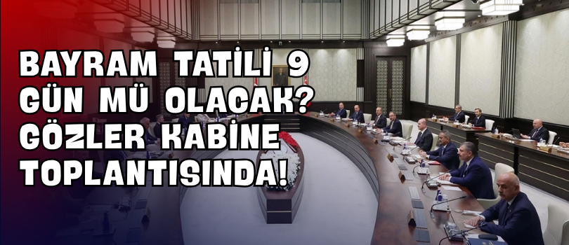 Bayram Tatili 9 Gün mü Olacak? Gözler Kabine Toplantısında!