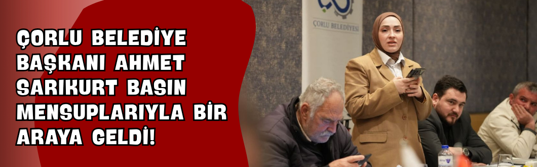 Çorlu Belediye Başkanı Ahmet Sarıkurt Basın Mensuplarıyla Bir Araya Geldi!
