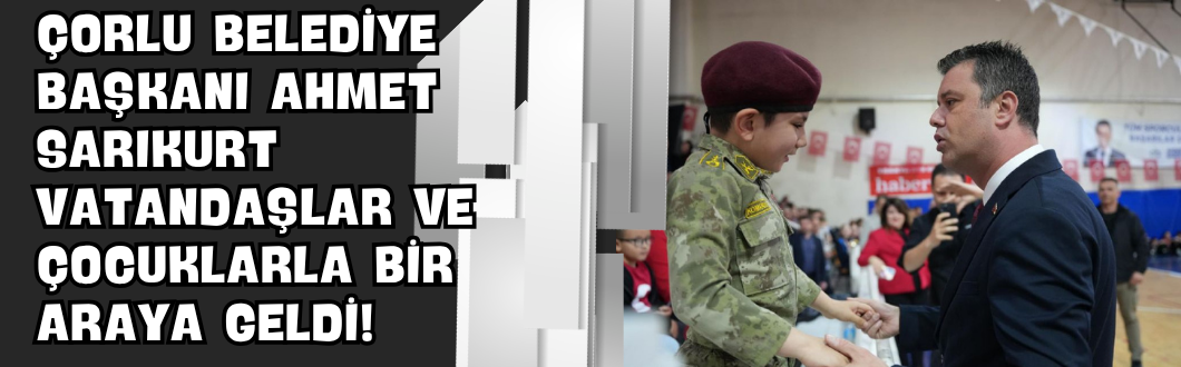 Çorlu Belediye Başkanı Ahmet Sarıkurt Vatandaşlar ve Çocuklarla Bir Araya Geldi!