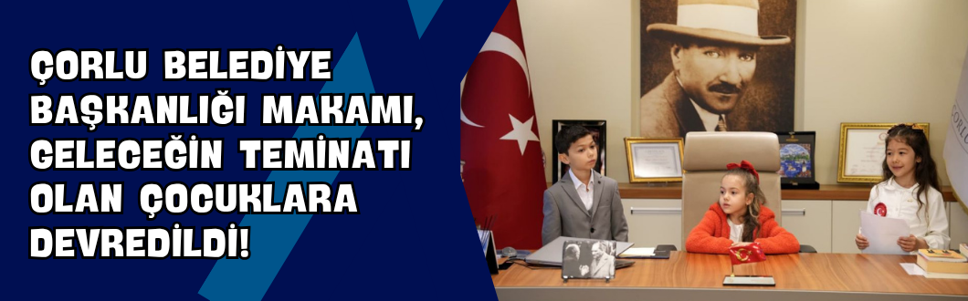 Çorlu Belediye Başkanlığı Makamı, Geleceğin Teminatı Olan Çocuklara Devredildi!