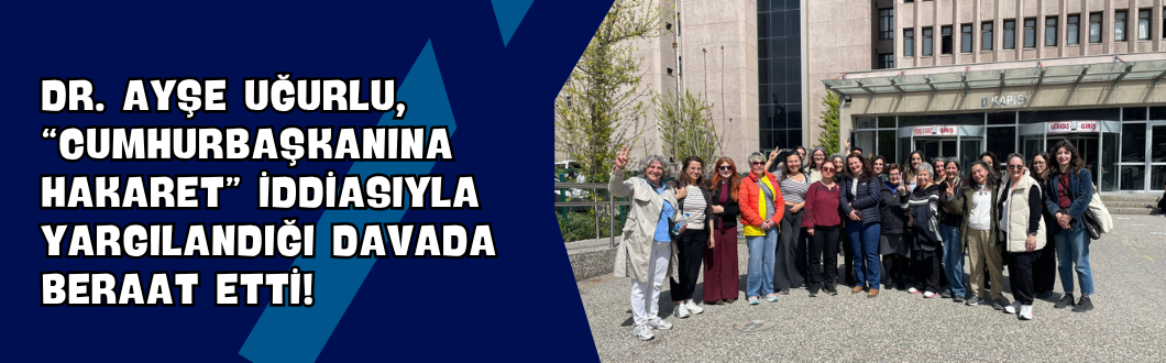 Dr. Ayşe Uğurlu, “Cumhurbaşkanına Hakaret” İddiasıyla Yargılandığı Davada Beraat Etti!