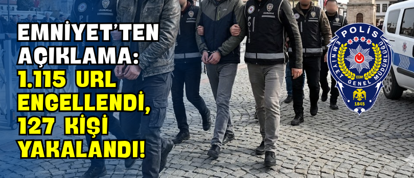 Emniyet’ten Açıklama: 1.115 URL Engellendi, 127 Kişi Yakalandı!