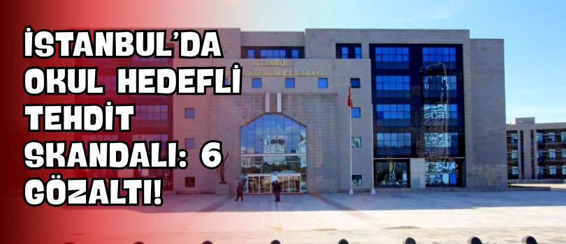 İstanbul’da Okul Hedefli Tehdit Skandalı: 6 Gözaltı!