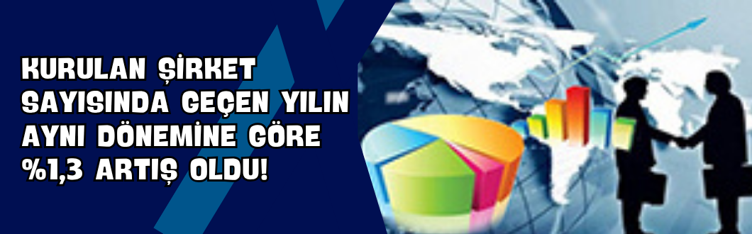 Kurulan Șirket Sayısında Geçen Yılın Aynı Dönemine Göre %1,3 Artıș Oldu!