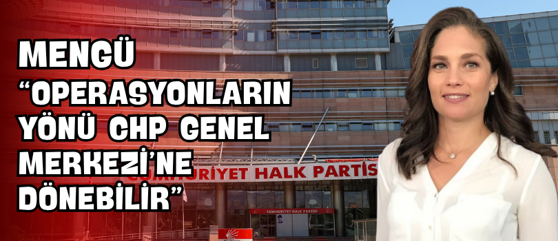 Mengü “Operasyonların Yönü CHP Genel Merkezi’ne Dönebilir”