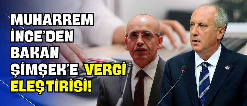 Muharrem İnce’den Bakan Şimşek’e Vergi Eleştirisi!