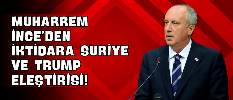Muharrem İnce’den iktidara Suriye ve Trump Eleştirisi!