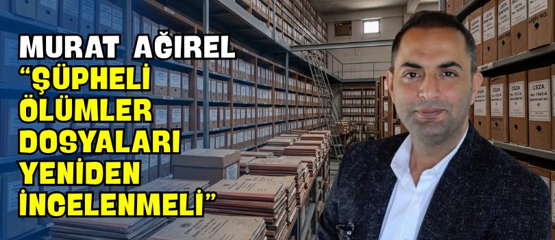 Murat Ağırel “Şüpheli Ölümler Dosyaları Yeniden İncelenmeli”