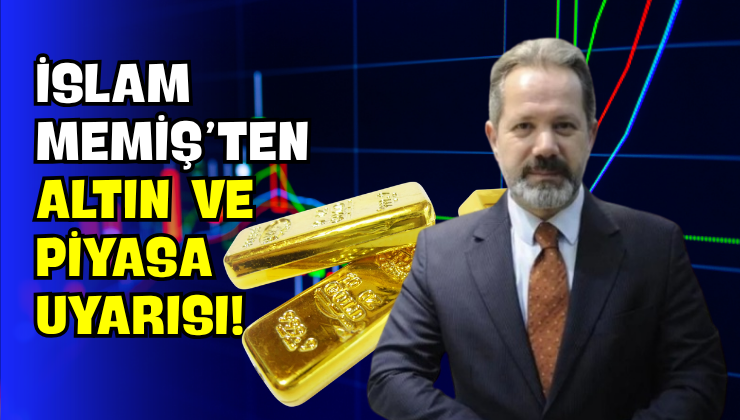 İslam Memiş’ten Altın ve Piyasa Uyarısı!
