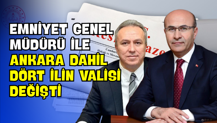 Emniyet Genel Müdürü ile Ankara Dahil Dört İlin Valisi Değişti