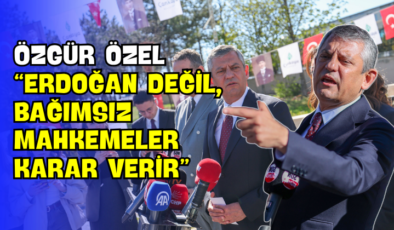 Özgür Özel “Erdoğan Değil, Bağımsız Mahkemeler Karar Verir”