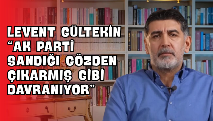 Levent Gültekin “AK Parti Sandığı Gözden Çıkarmış Gibi Davranıyor”