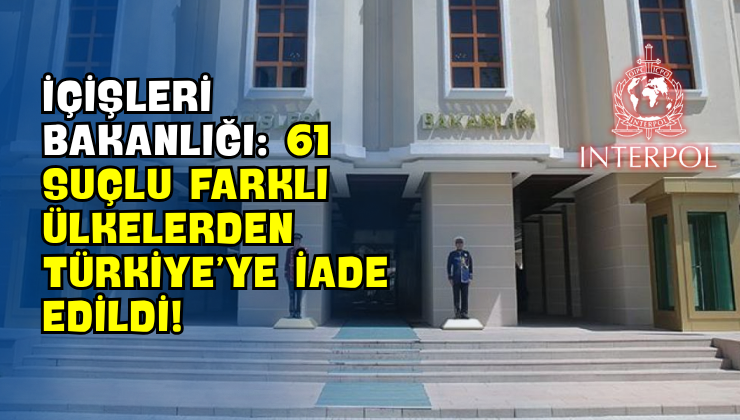 İçişleri Bakanlığı: 61 Suçlu Farklı Ülkelerden Türkiye’ye İade Edildi!