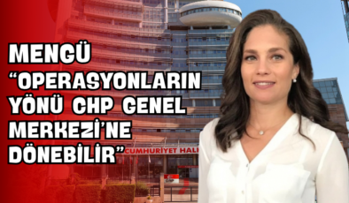 Mengü “Operasyonların Yönü CHP Genel Merkezi’ne Dönebilir”
